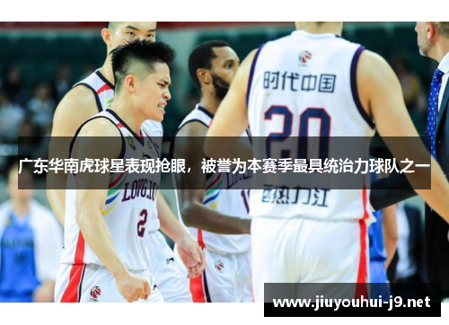 广东华南虎球星表现抢眼，被誉为本赛季最具统治力球队之一