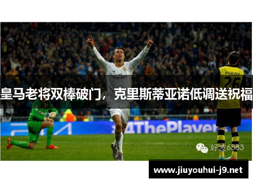 皇马老将双棒破门，克里斯蒂亚诺低调送祝福